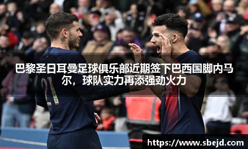 巴黎圣日耳曼足球俱乐部近期签下巴西国脚内马尔，球队实力再添强劲火力