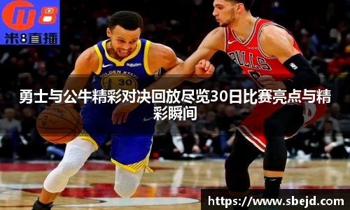 勇士与公牛精彩对决回放尽览30日比赛亮点与精彩瞬间