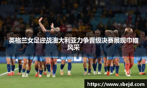 英格兰女足迎战澳大利亚力争晋级决赛展现巾帼风采