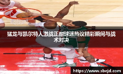 猛龙与凯尔特人激战正酣球迷热议精彩瞬间与战术对决